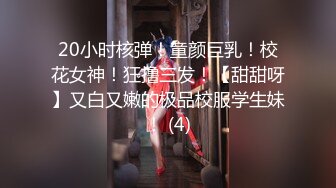 20小时核弹！童颜巨乳！校花女神！狂撸三发！【甜甜呀】又白又嫩的极品校服学生妹！ (4)