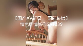 【国产AV新星❤️国际传媒】情色剧情新作SAT039