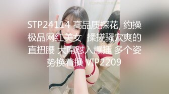 STP24114 高品质探花  约操极品网红美女  揉搓骚穴爽的直扭腰 大屌怼入爆插 多个姿势换着操 VIP2209