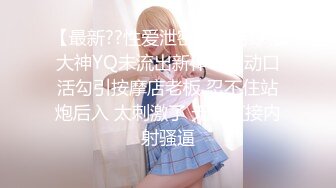 【最新??性爱泄密】推特绿帽大神YQ未流出新作??主动口活勾引按摩店老板 忍不住站炮后入 太刺激了 无套直接内射骚逼