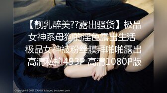 【靓乳醉美??露出骚货】极品女神系母狗的淫色露出生活 极品女神被粉丝膜拜啪啪露出 高清私拍493P 高清1080P版