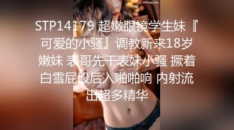 STP14179 超嫩眼镜学生妹『可爱的小骚』调教新来18岁嫩妹 表哥先干表妹小骚 撅着白雪屁股后入啪啪响 内射流出超多精华