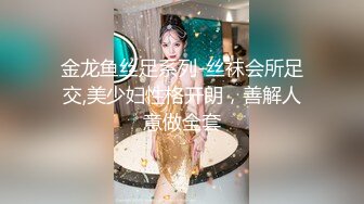 金龙鱼丝足系列-丝袜会所足交,美少妇性格开朗，善解人意做全套