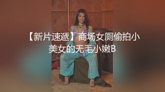 【新片速遞】商场女厕偷拍小美女的无毛小嫩B