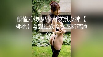 颜值尤物极品F杯美乳女神【桃桃】自慰扣穴流水不断骚浪淫叫