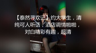 【泰然寻欢记】约大学生，清纯可人听话，酒店调情啪啪，对白精彩有趣，超清