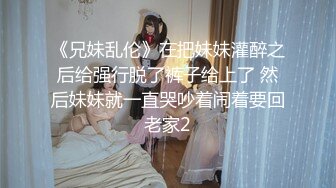 《兄妹乱伦》在把妹妹灌醉之后给强行脱了裤子给上了 然后妹妹就一直哭吵着闹着要回老家2