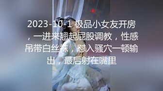 2023-10-1 极品小女友开房，一进来翘起屁股调教，性感吊带白丝袜，怼入骚穴一顿输出，最后射在嘴里