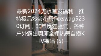 最新2024无水首发福利！推特极品妙龄小母狗xswag5230订阅，非常反差骚气，各种户外露出男厕全裸热舞自摸KTV裸唱 (5)