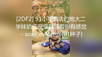 [2DF2] 91小哥酒店约炮大二学妹奶子很坚挺抓着很有感觉 - soav_evMerge[BT种子]