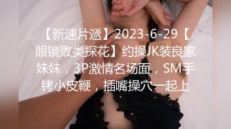 【新速片遞】2023-6-29【眼镜败类探花】约操JK装良家妹妹，3P激情名场面，SM手铐小皮鞭，插嘴操穴一起上