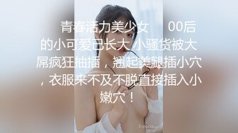 ❤️青春活力美少女❤️00后的小可爱已长大 小骚货被大屌疯狂抽插，翘起美腿插小穴，衣服来不及不脱直接插入小嫩穴！