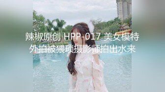 辣椒原创 HPP-017 美女模特外拍被猥琐摄影师拍出水来