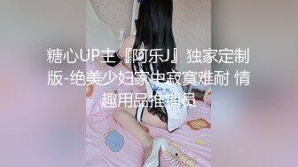 糖心UP主『阿乐J』独家定制版-绝美少妇家中寂寞难耐 情趣用品推销员