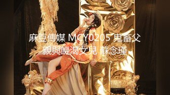 麻豆傳媒 MCY0205 鬼畜父親與饑渴女兒 蘇念瑾