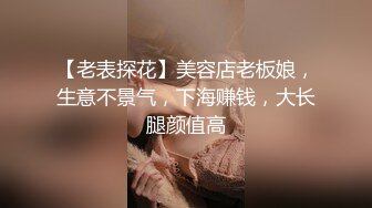 【老表探花】美容店老板娘，生意不景气，下海赚钱，大长腿颜值高