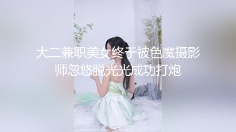 大二兼职美女终于被色魔摄影师忽悠脱光光成功打炮