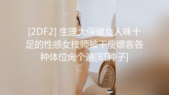 [2DF2] 生理大保健女人味十足的性感女技师被干瘦嫖客各种体位肏个遍[BT种子]