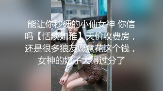 能让你秒硬的小仙女神 你信吗【恬淡如雅】天价收费房，还是很多狼友愿意花这个钱，女神的奶子大得过分了