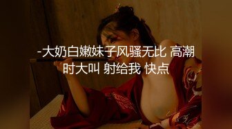 -大奶白嫩妹子风骚无比 高潮时大叫 射给我 快点