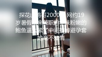  探花山鸡哥2000元 网约19岁暑假出来兼职的学妹粉嫩的鲍鱼逼太紧了中间摘掉避孕套她毫不知情