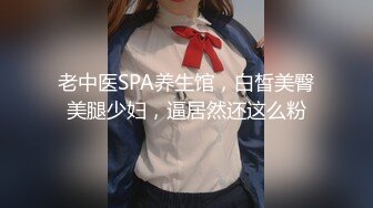 老中医SPA养生馆，白皙美臀美腿少妇，逼居然还这么粉