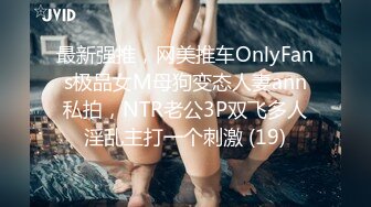 最新强推，网美推车OnlyFans极品女M母狗变态人妻ann私拍，NTR老公3P双飞多人淫乱主打一个刺激 (19)