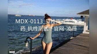 MDX-0113_贝拉探查前的媚药_抗性测试！官网-凌薇