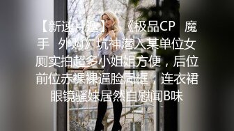 【新速片遞】   《极品CP⚡魔手☛外购》坑神潜入某单位女厕实拍超多小姐姐方便，后位前位赤裸裸逼脸同框，连衣裙眼镜骚妹居然自慰闻B味