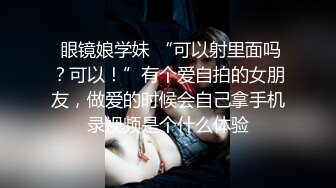  眼镜娘学妹 “可以射里面吗？可以！”有个爱自拍的女朋友，做爱的时候会自己拿手机录视频是个什么体验