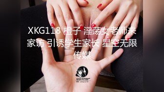 XKG118 橙子 淫荡女老师来家访 引诱学生家长 星空无限传媒