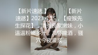 【新片速遞 】  ♈ ♈ ♈【新片速遞】2023.4.15，【瘦猴先生探花】，清秀良家嫩妹，小逼逼粉嫩多汁，几杯啤酒，骚穴今夜灌浆