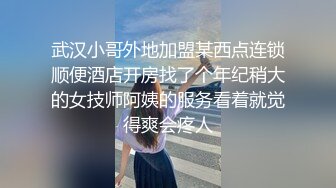 武汉小哥外地加盟某西点连锁顺便酒店开房找了个年纪稍大的女技师阿姨的服务看着就觉得爽会疼人