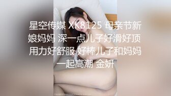 星空传媒 XK8125 母亲节新娘妈妈 深一点儿子好滑好顶 用力好舒服 好棒儿子和妈妈一起高潮 金妍