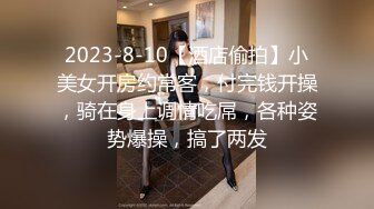 2023-8-10【酒店偷拍】小美女开房约常客，付完钱开操，骑在身上调情吃屌，各种姿势爆操，搞了两发