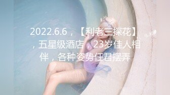 2022.6.6，【利老三探花】，五星级酒店，23岁佳人相伴，各种姿势任君摆弄