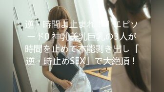 逆・時間よ止まれ！！エピソード0 神乳美乳巨乳の3人が時間を止めて本能剥き出し「逆・時止めSEX」で大絶頂！