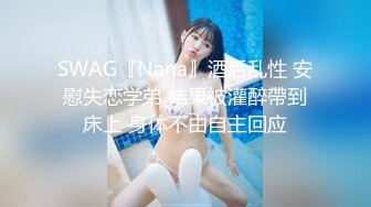 SWAG『Nana』酒后乱性 安慰失恋学弟 结果被灌醉帶到床上 身体不由自主回应