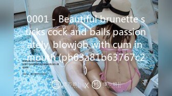 0001 - Beautiful brunette sucks cock and balls passionately, blowjob with cum in mouth (ph63a81b63767c2)