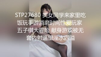 STP27680 美女同学来家里吃饭玩手游消磨时间性爱玩家 五子棋大冒险 献身游戏被无套内射逼里淫水四溢