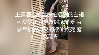 主題酒店鐘點房拍攝到的白裙可愛妹子與男友開房愛愛 互舔互插愛撫爽的欲仙欲死 露臉高清