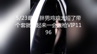 5/23最新 胖男鸡鸡太短了带个套就摇起来一会缴枪VIP1196