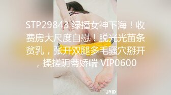 STP29843 绿播女神下海！收费房大尺度自慰！脱光光苗条贫乳，张开双腿多毛骚穴掰开，揉搓阴蒂娇喘 VIP0600