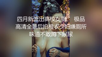 四月新流出高校女厕❤️极品高清全景后拍橙衣少妇嫌厕所味道不敢蹲下尿尿