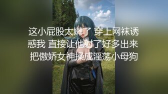 这小屁股太嫩了 穿上网袜诱惑我 直接让他射了好多出来 把傲娇女神操成淫荡小母狗