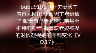 ✨bubu9191✨OF夫妻博主 内容为NTR献妻 男主老绿奴了 献妻自己老婆给兄弟甚至推特的粉丝 很喜欢老婆被操的时候凝视她的面部变化《VO.17》