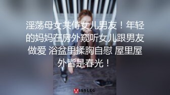 淫荡母女共侍女儿男友！年轻的妈妈在房外窥听女儿跟男友做爱 浴盆里揉胸自慰 屋里屋外皆是春光！