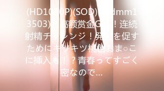 (HD1080P)(SOD)(1sdmm13503)ど高额赏金GET！连続射精チャレンジ！発射を促すためにキツキツ桃色おま○こに挿入も！？青春ってすごく密なので…