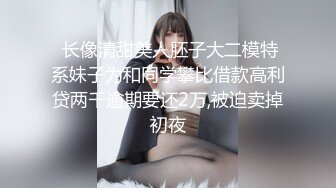  长像清甜美人胚子大二模特系妹子为和同学攀比借款高利贷两千逾期要还2万,被迫卖掉初夜