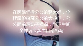 在医院伺候公公的骚大姐，全程露脸撩骚公公的大鸡巴，公公面前漏奶子摸逼，到卫生间全裸玩大黑牛自慰特写